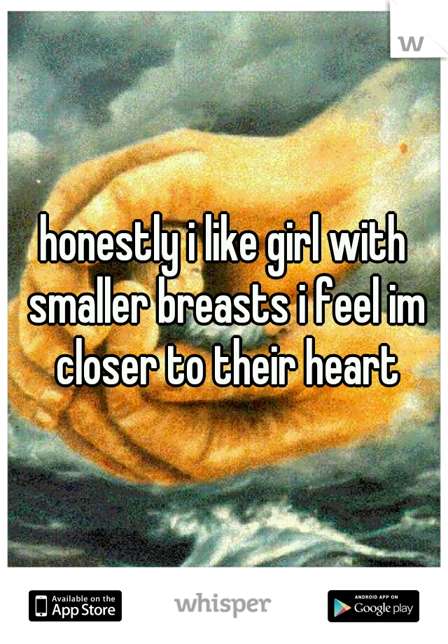 honestly i like girl with smaller breasts i feel im closer to their heart