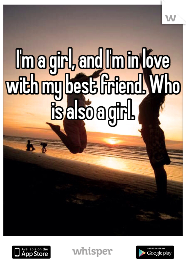 I'm a girl, and I'm in love with my best friend. Who is also a girl.