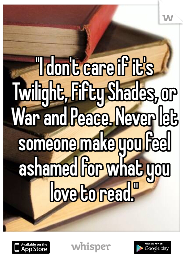 "I don't care if it's Twilight, Fifty Shades, or War and Peace. Never let someone make you feel ashamed for what you love to read." 