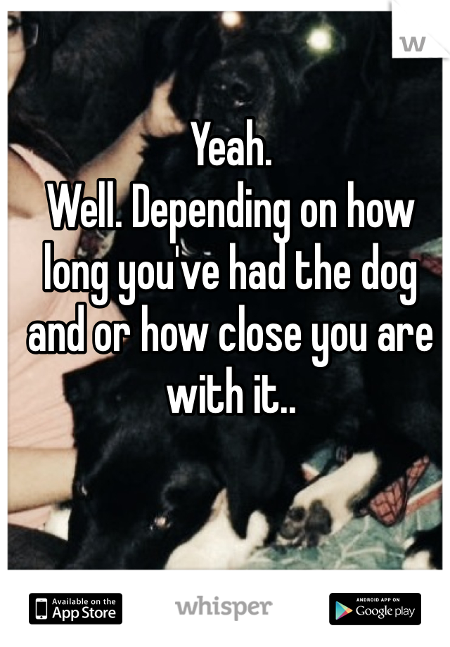 Yeah. 
Well. Depending on how long you've had the dog and or how close you are with it..