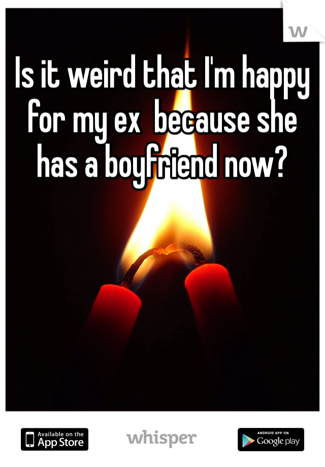 Is it weird that I'm happy for my ex  because she has a boyfriend now? 
