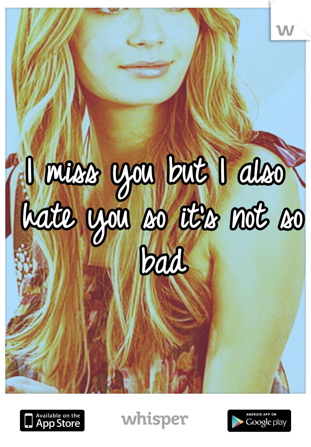 I miss you but I also hate you so it's not so bad