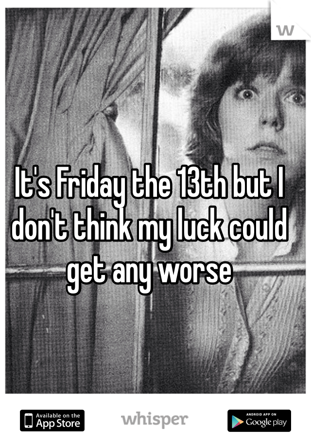 It's Friday the 13th but I don't think my luck could get any worse