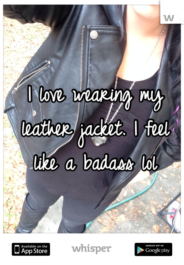 I love wearing my leather jacket. I feel like a badass lol