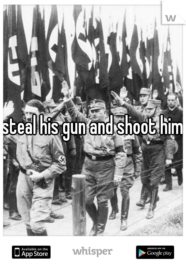 steal his gun and shoot him
