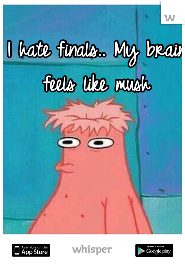 I hate finals.. My brain feels like mush
