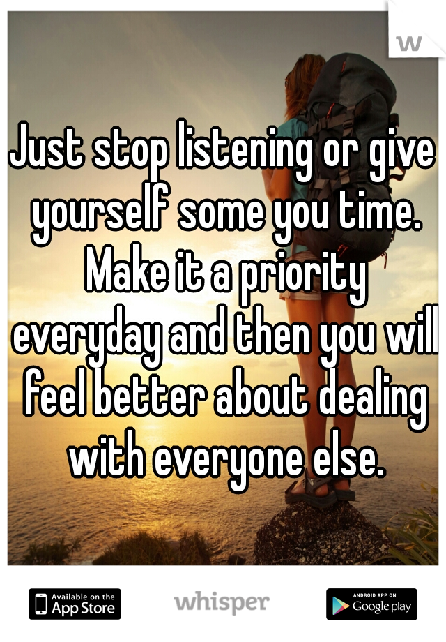 Just stop listening or give yourself some you time. Make it a priority everyday and then you will feel better about dealing with everyone else.