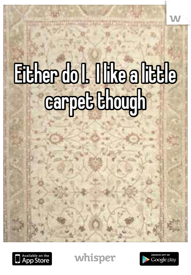 Either do I.  I like a little carpet though