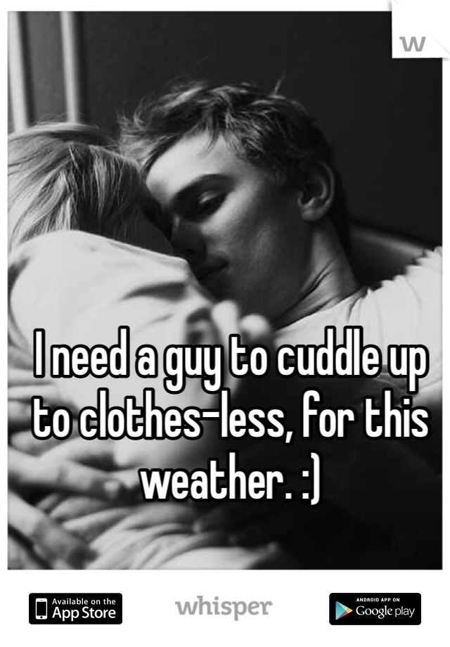 I need a guy to cuddle up to clothes-less, for this weather. :)