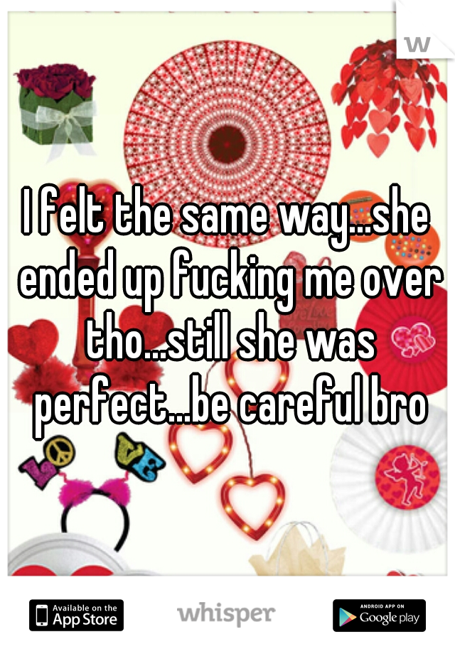 I felt the same way...she ended up fucking me over tho...still she was perfect...be careful bro