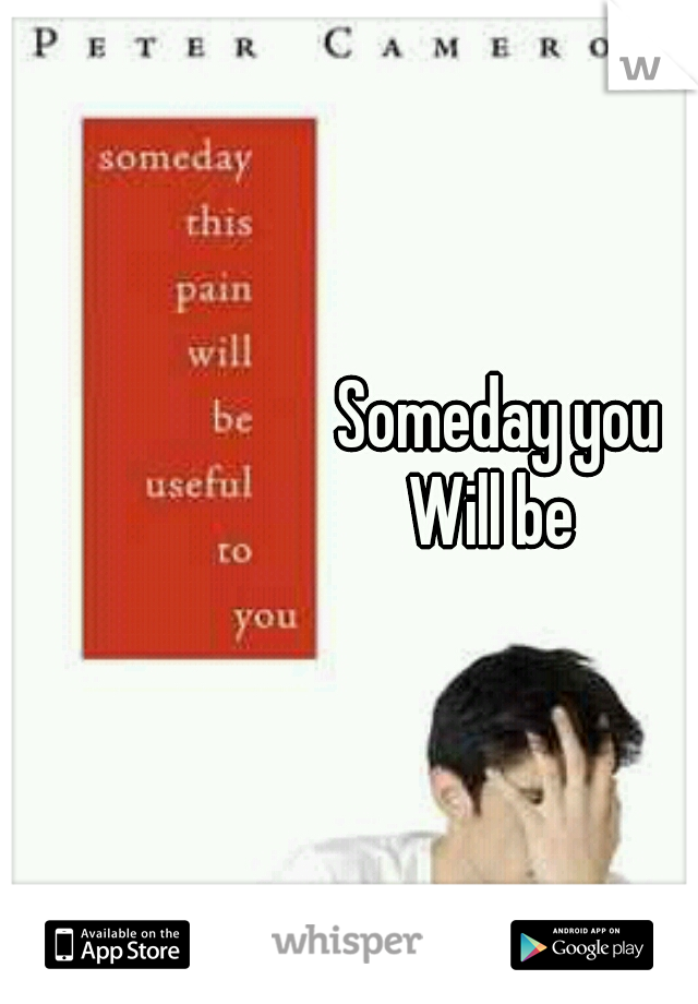  Someday you 
Will be 