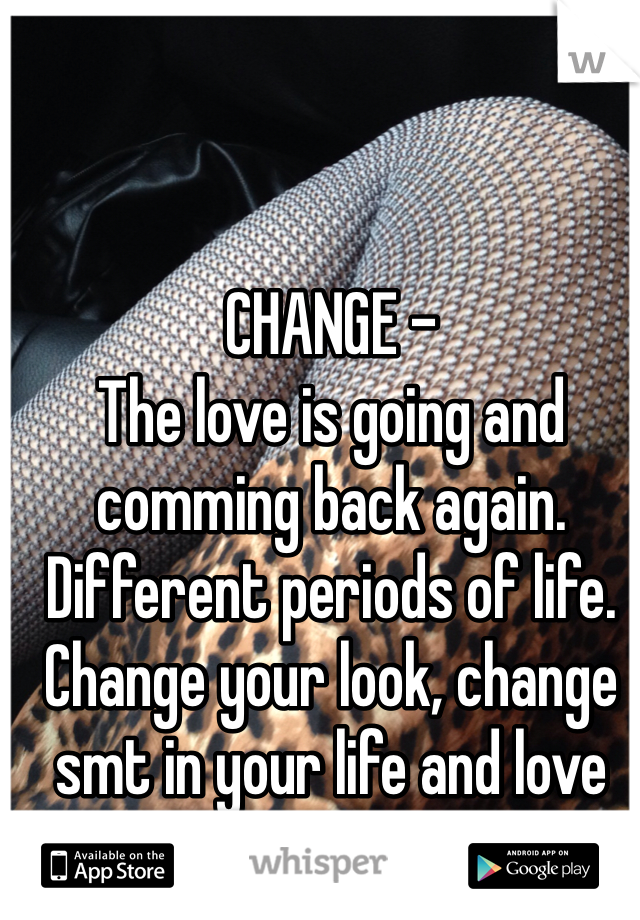 CHANGE - 
The love is going and comming back again.
Different periods of life.
Change your look, change smt in your life and love will come again
