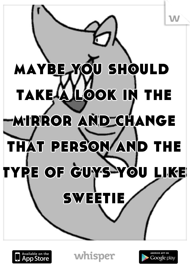 maybe you should take a look in the mirror and change that person and the type of guys you like sweetie
