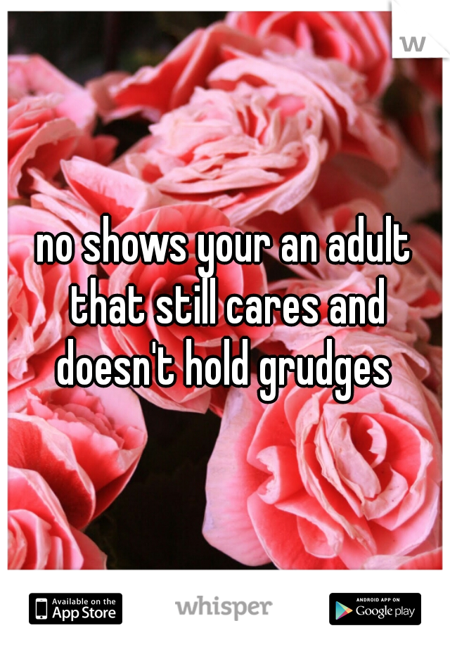 no shows your an adult that still cares and doesn't hold grudges 