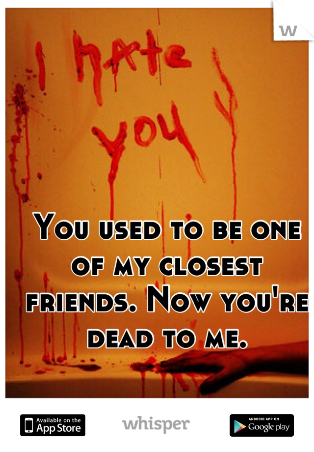 You used to be one of my closest friends. Now you're dead to me.