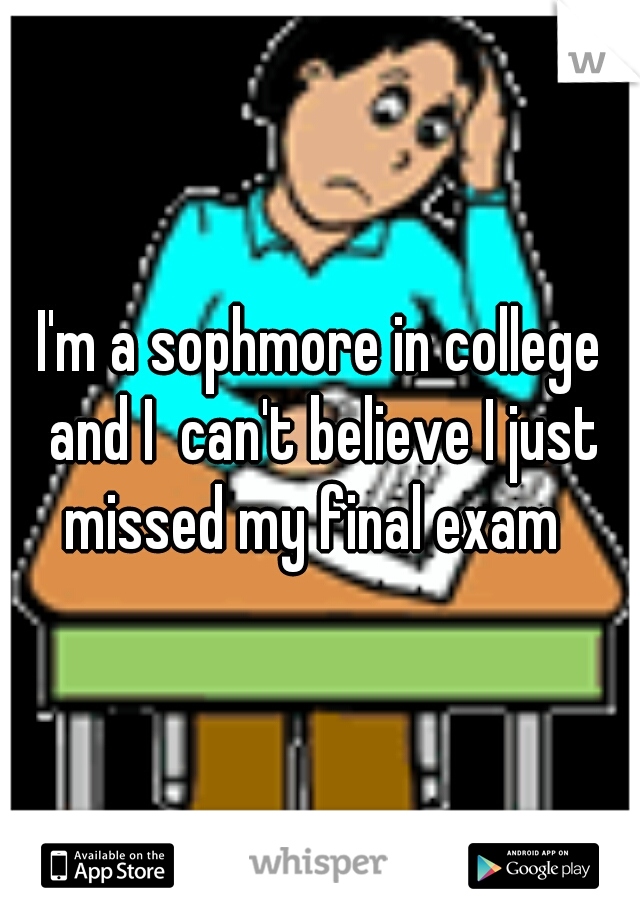 I'm a sophmore in college and I  can't believe I just missed my final exam  
