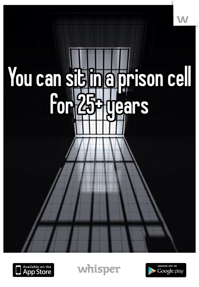 You can sit in a prison cell for 25+ years