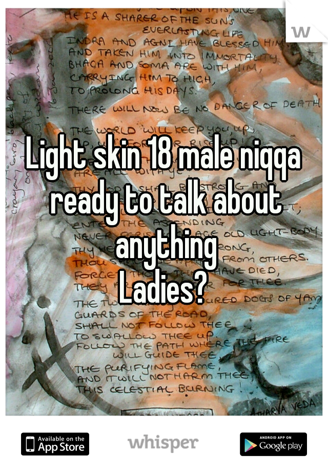 Light skin 18 male niqqa ready to talk about anything
Ladies?