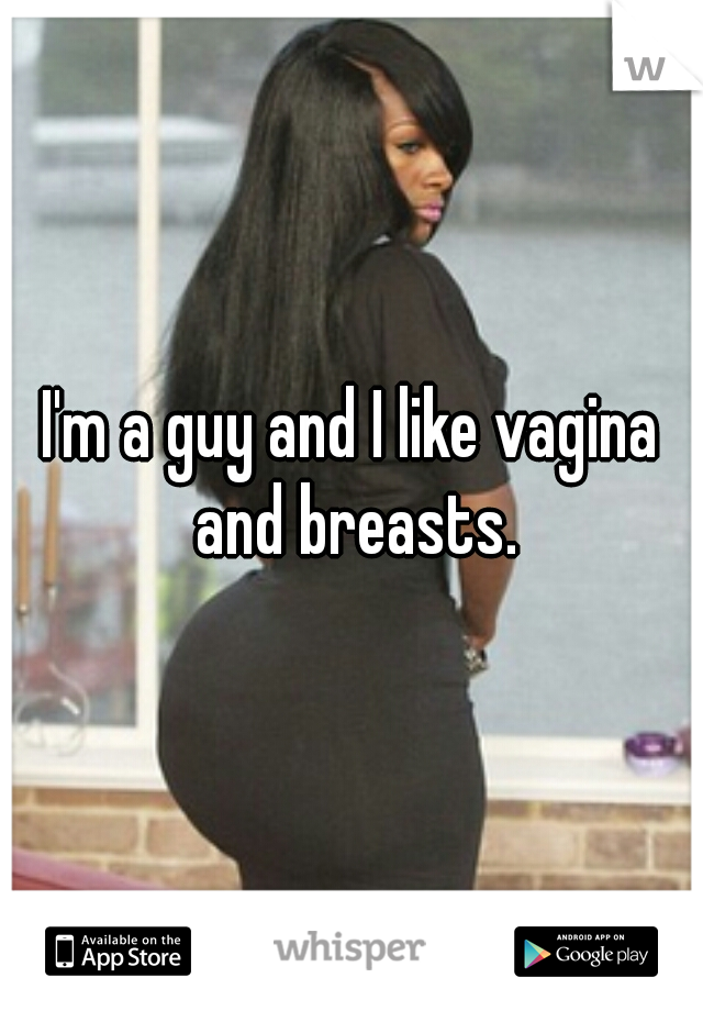 I'm a guy and I like vagina and breasts.