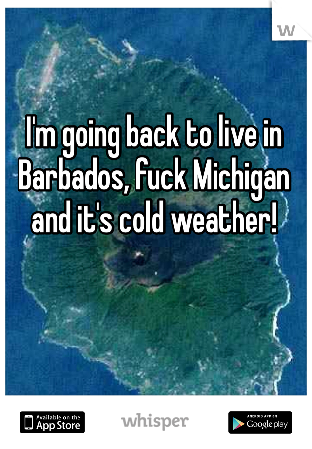 I'm going back to live in Barbados, fuck Michigan and it's cold weather!