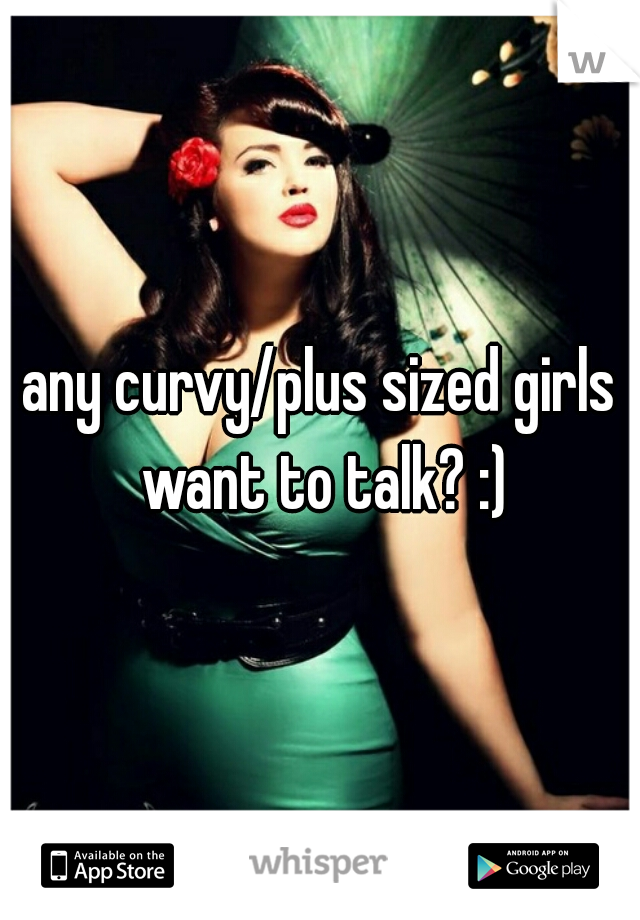 any curvy/plus sized girls want to talk? :)
