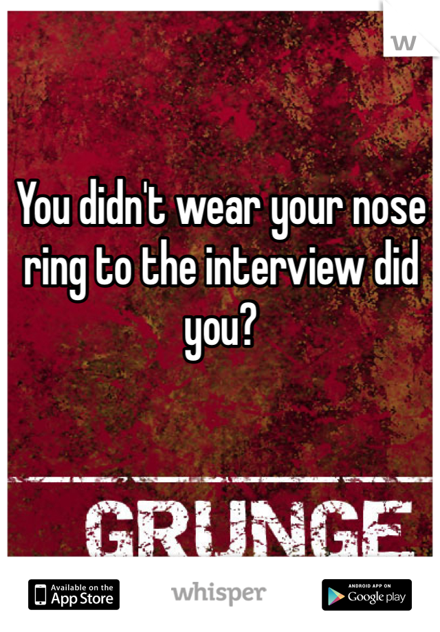 You didn't wear your nose ring to the interview did you?