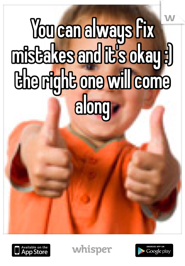 You can always fix mistakes and it's okay :) the right one will come along