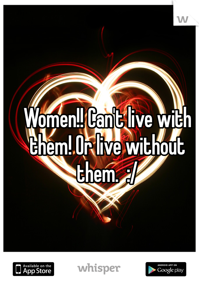 Women!! Can't live with them! Or live without them.  :/