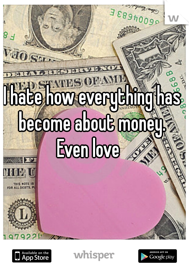 I hate how everything has become about money. 
Even love  