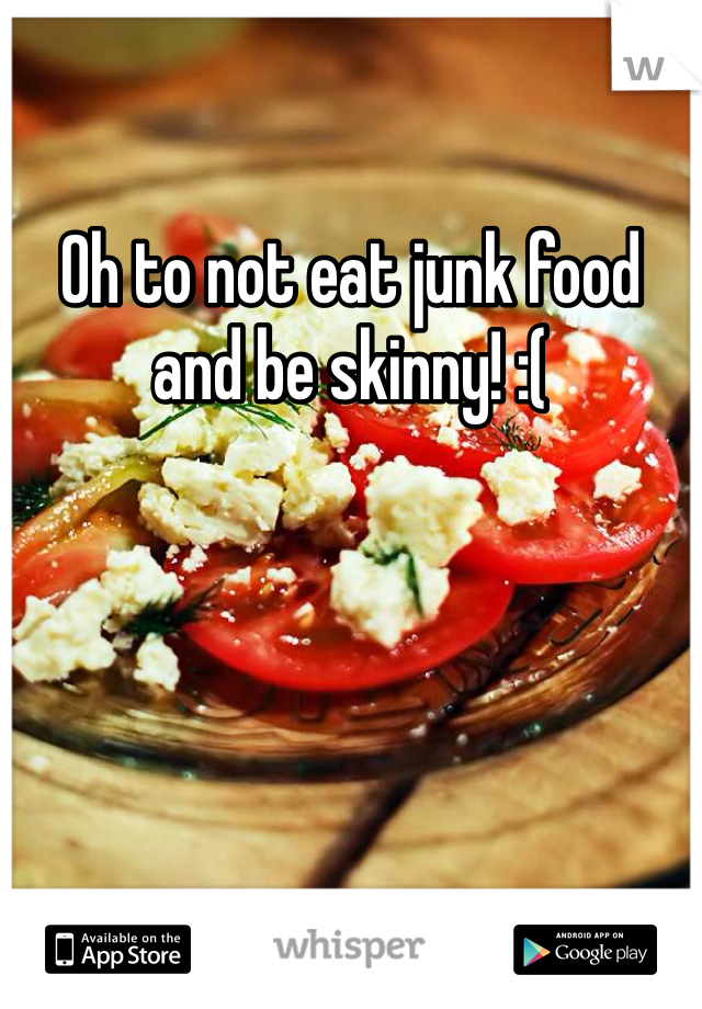 Oh to not eat junk food and be skinny! :(