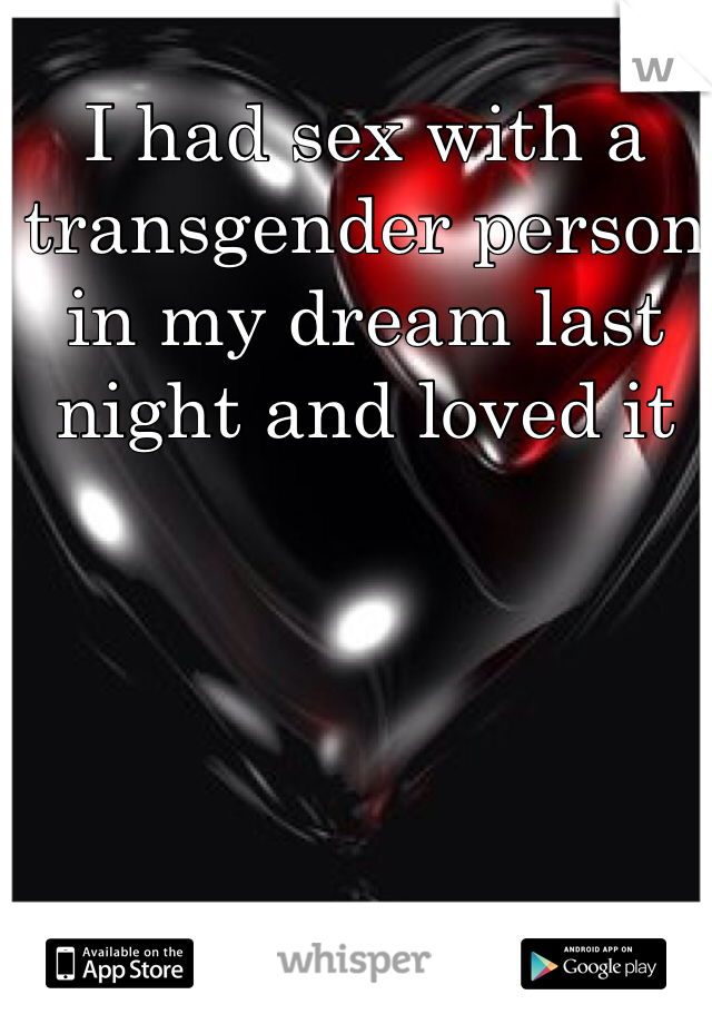 I had sex with a transgender person in my dream last night and loved it