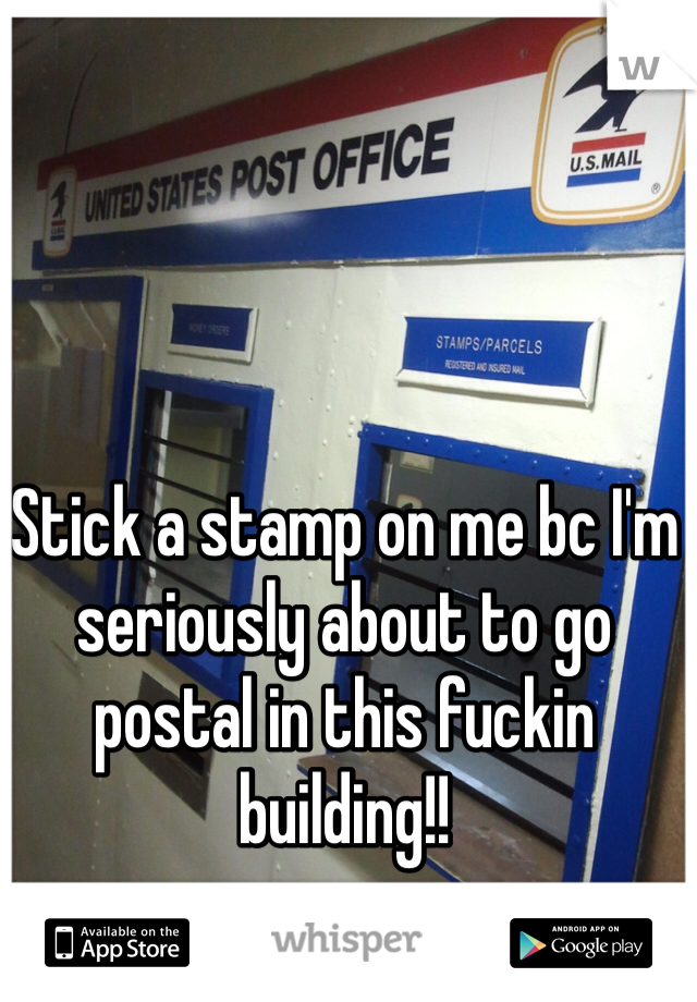 Stick a stamp on me bc I'm seriously about to go postal in this fuckin building!!