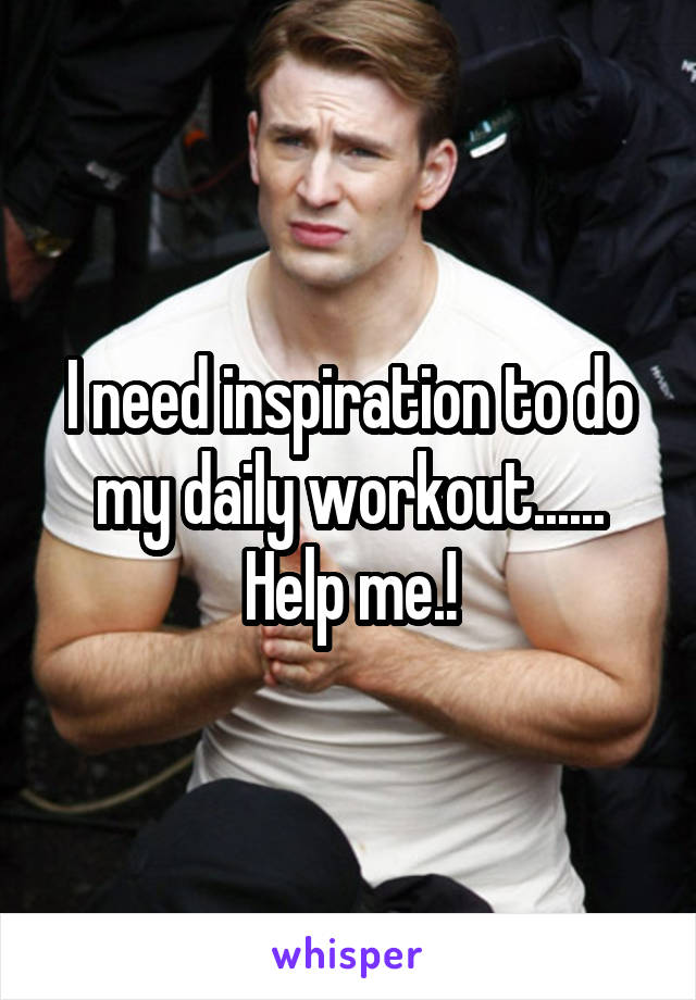 I need inspiration to do my daily workout...... Help me.!