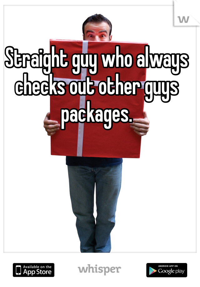 Straight guy who always checks out other guys packages. 