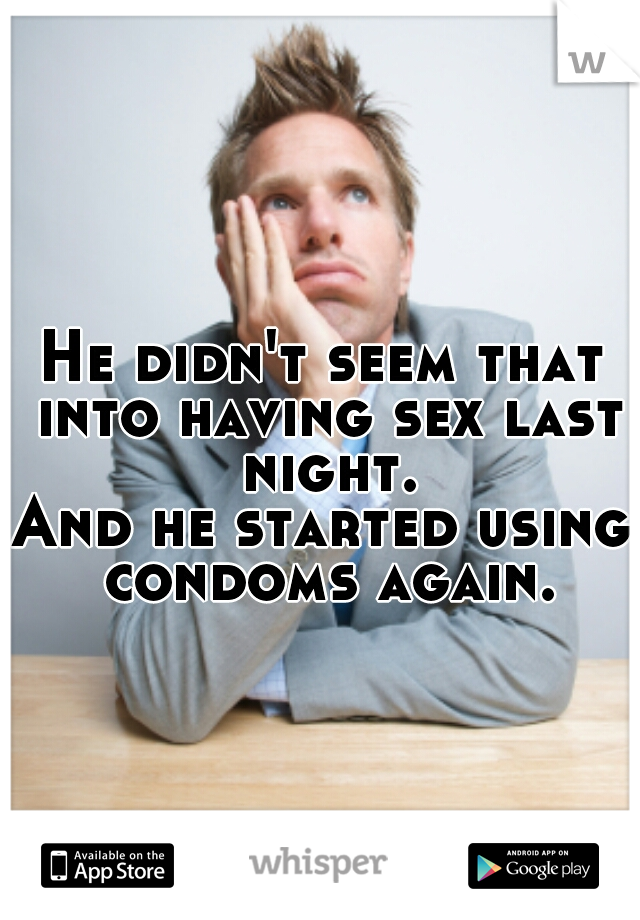 He didn't seem that into having sex last night.
And he started using condoms again.