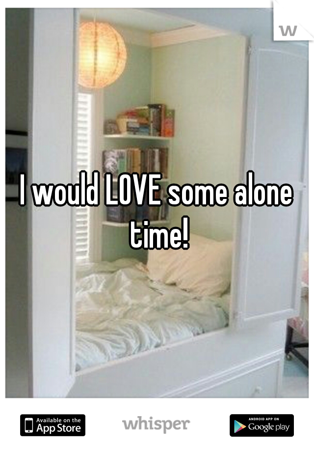 I would LOVE some alone time!