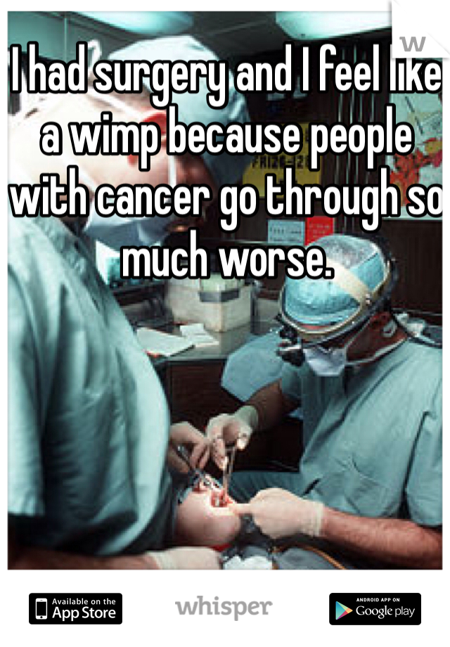 I had surgery and I feel like a wimp because people with cancer go through so much worse.