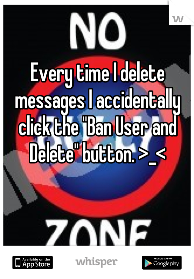 Every time I delete messages I accidentally click the "Ban User and Delete" button. >_<