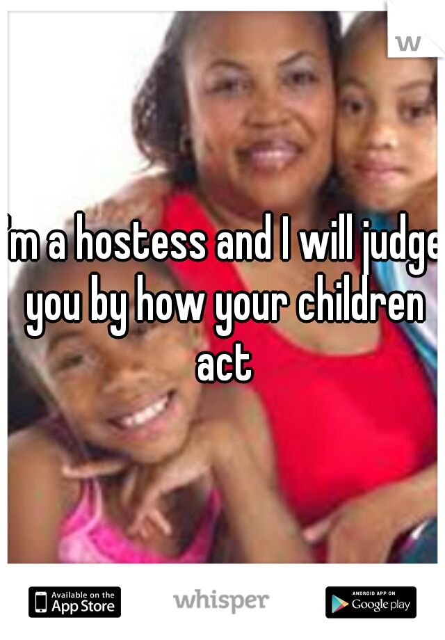 I'm a hostess and I will judge you by how your children act