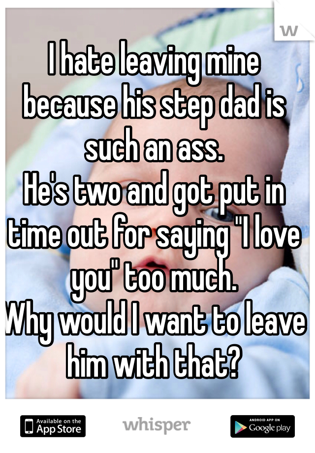 I hate leaving mine because his step dad is such an ass. 
He's two and got put in time out for saying "I love you" too much. 
Why would I want to leave him with that?