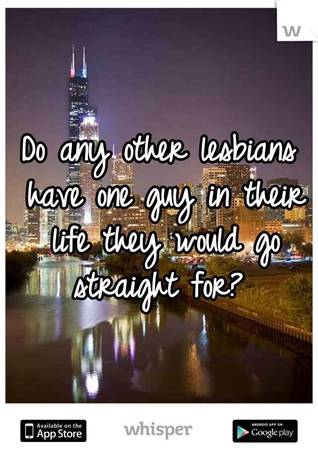 Do any other lesbians have one guy in their life they would go straight for? 