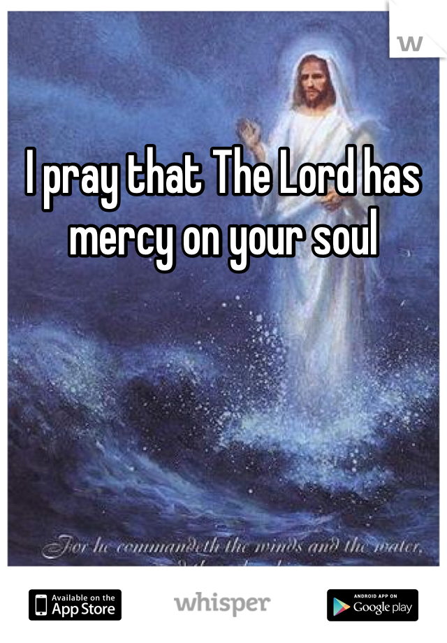 I pray that The Lord has mercy on your soul