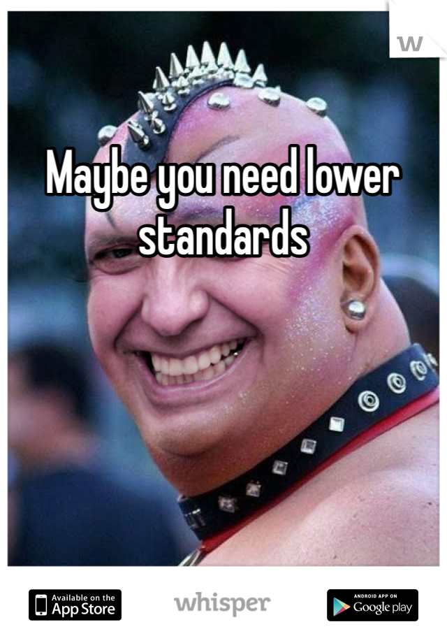Maybe you need lower standards 