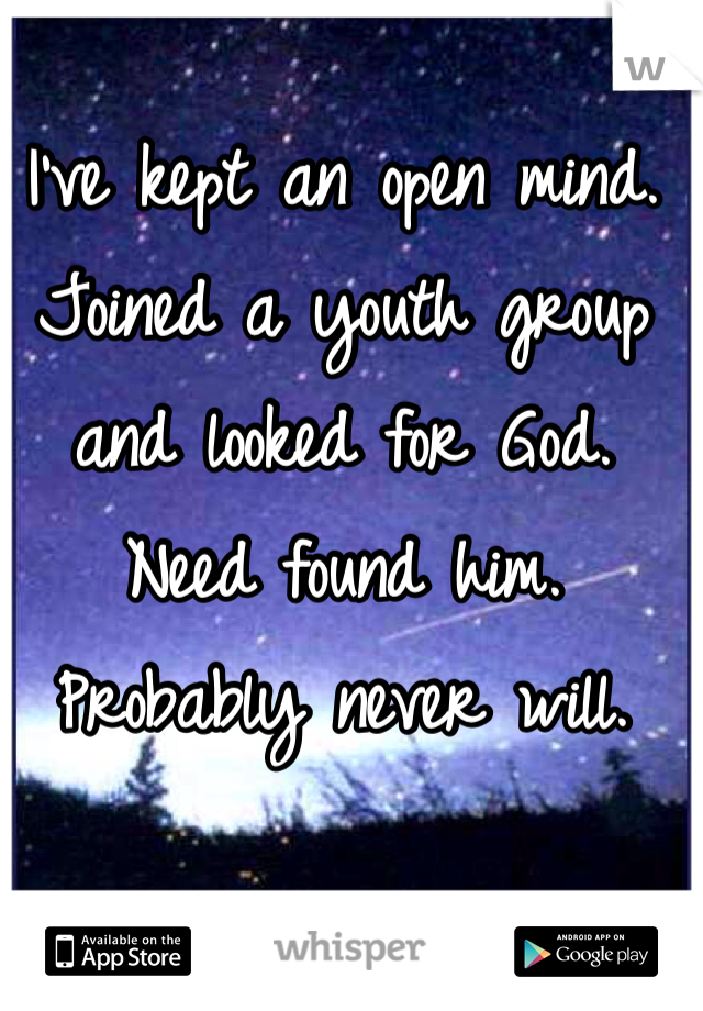 I've kept an open mind. Joined a youth group and looked for God. Need found him. Probably never will. 