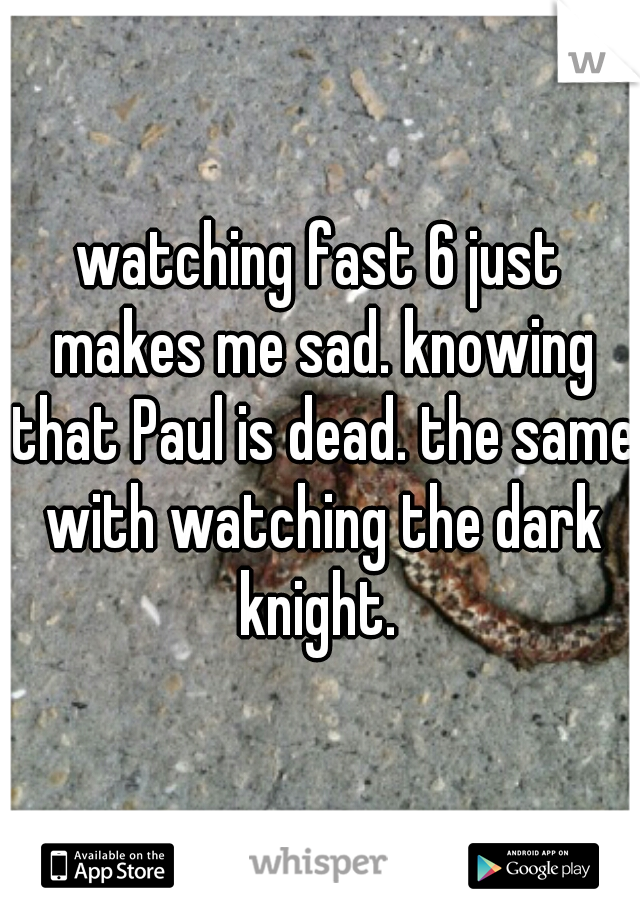 watching fast 6 just makes me sad. knowing that Paul is dead. the same with watching the dark knight. 