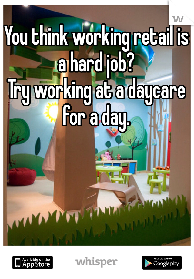You think working retail is a hard job? 
Try working at a daycare for a day. 