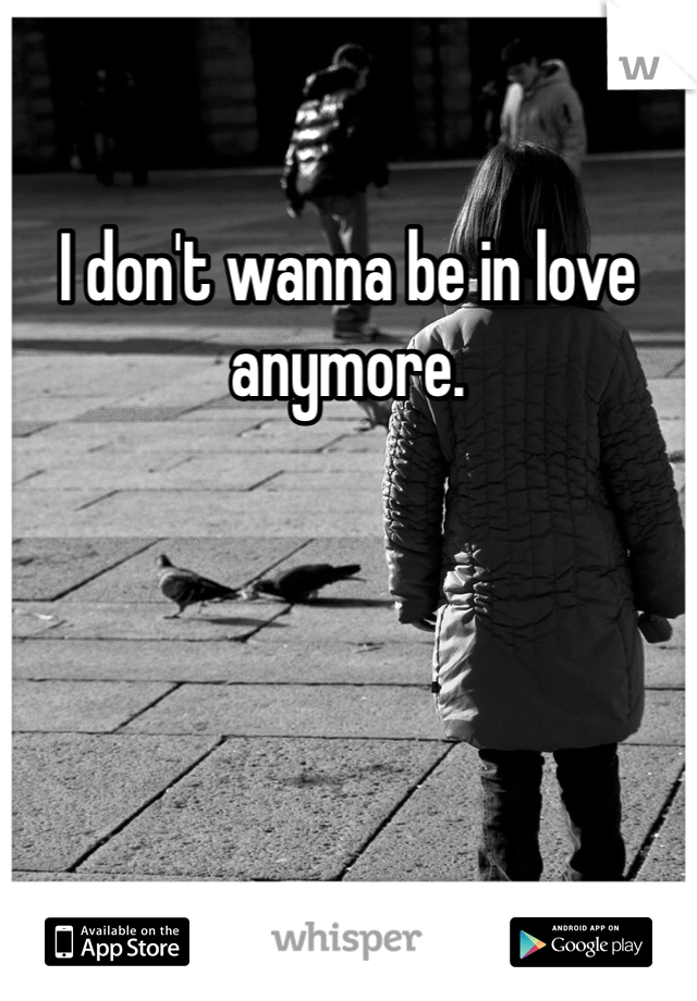 I don't wanna be in love anymore. 