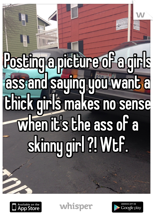 Posting a picture of a girls ass and saying you want a thick girls makes no sense when it's the ass of a skinny girl ?! Wtf.