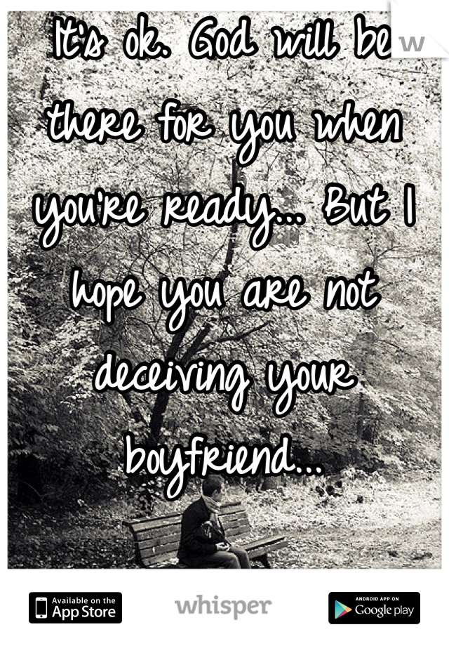 It's ok. God will be there for you when you're ready... But I hope you are not deceiving your boyfriend... 