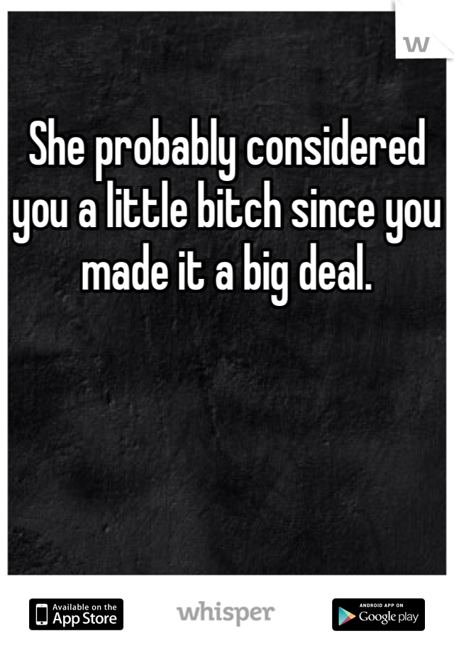 She probably considered you a little bitch since you made it a big deal. 